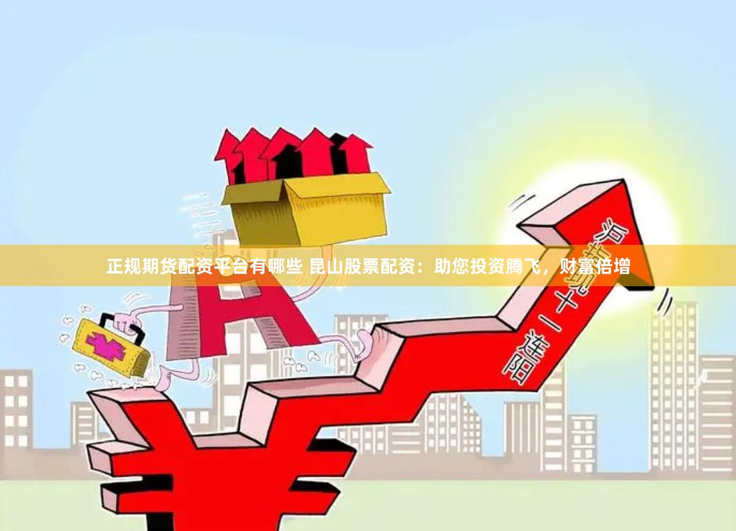 正规期货配资平台有哪些 昆山股票配资：助您投资腾飞，财富倍增