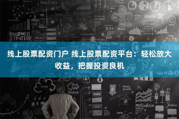 线上股票配资门户 线上股票配资平台：轻松放大收益，把握投资良机