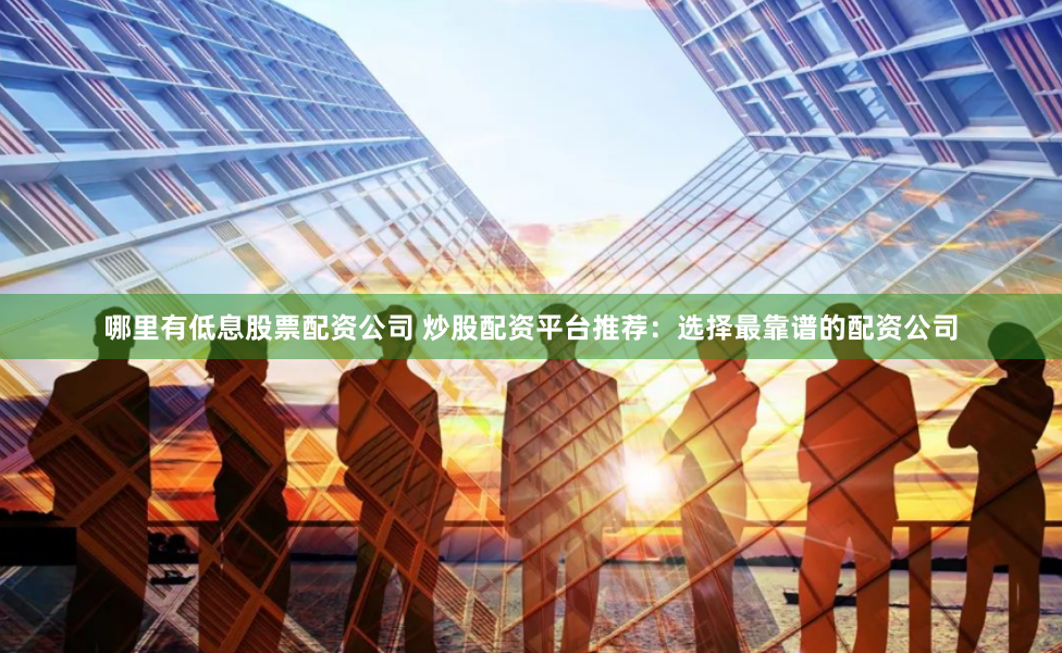 哪里有低息股票配资公司 炒股配资平台推荐：选择最靠谱的配资公司