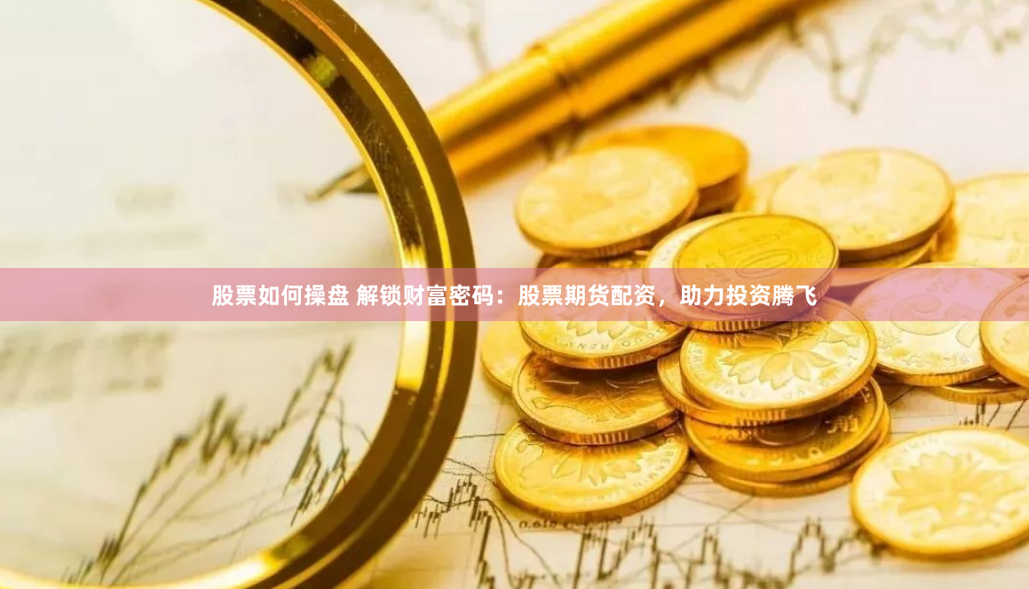 股票如何操盘 解锁财富密码：股票期货配资，助力投资腾飞