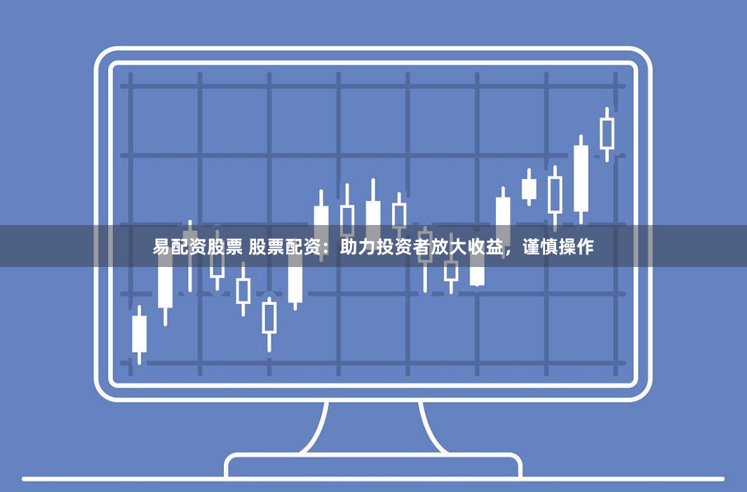 易配资股票 股票配资：助力投资者放大收益，谨慎操作