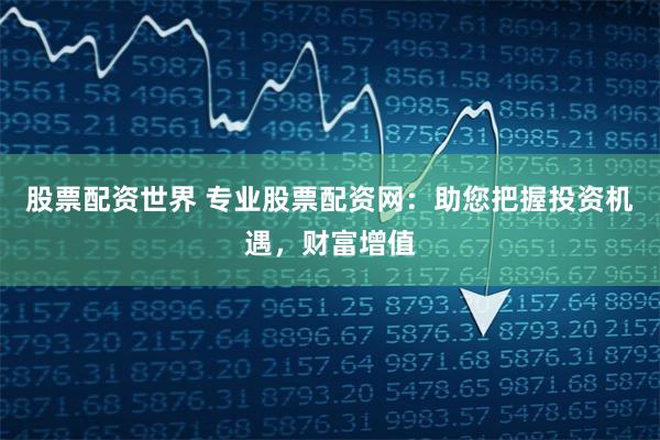 股票配资世界 专业股票配资网：助您把握投资机遇，财富增值
