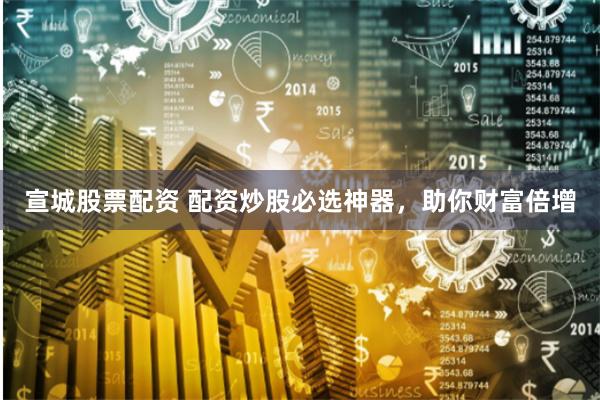 宣城股票配资 配资炒股必选神器，助你财富倍增