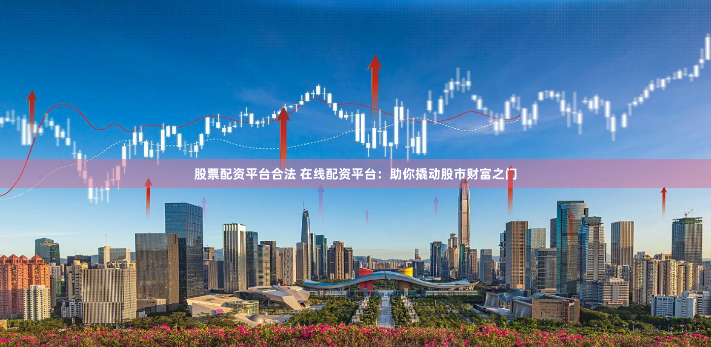 股票配资平台合法 在线配资平台：助你撬动股市财富之门