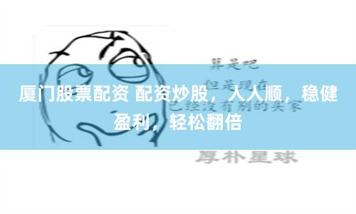 厦门股票配资 配资炒股，人人顺，稳健盈利，轻松翻倍