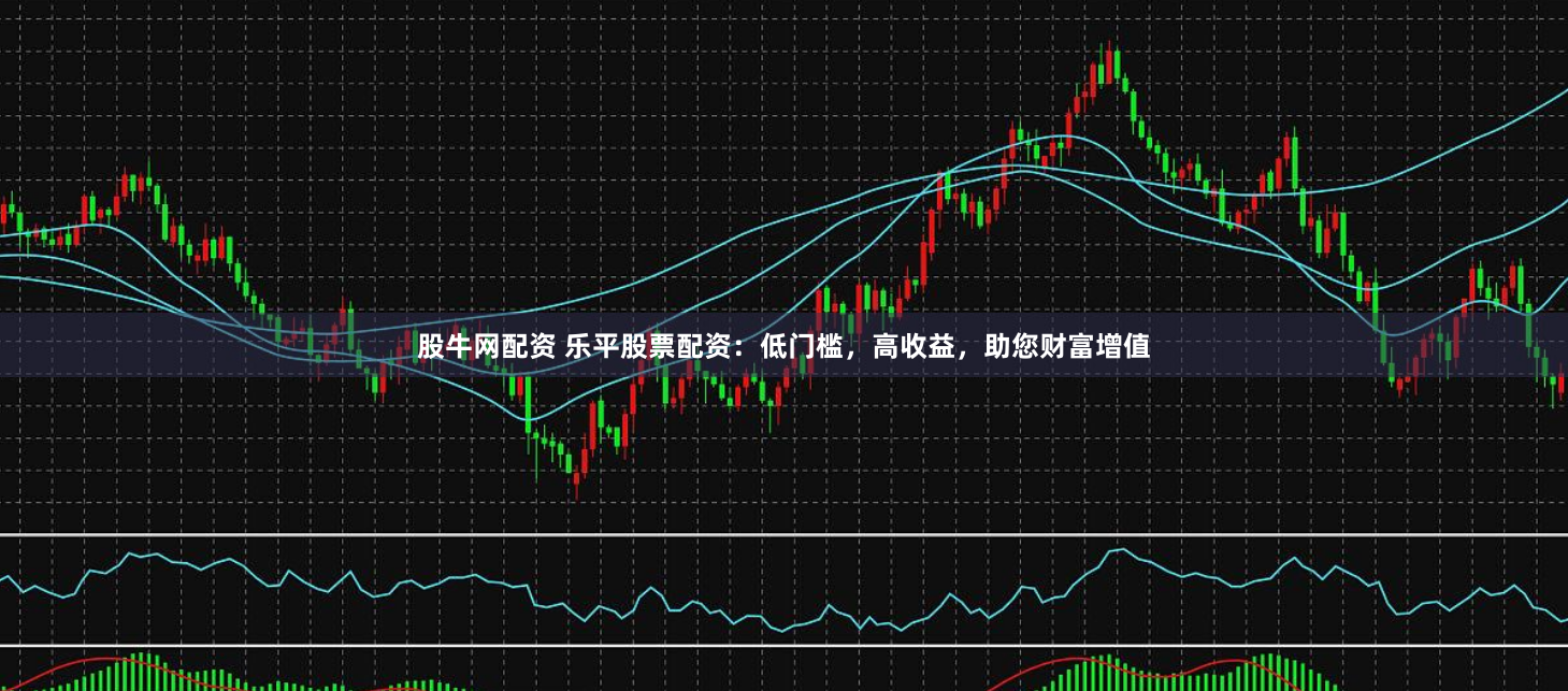 股牛网配资 乐平股票配资：低门槛，高收益，助您财富增值
