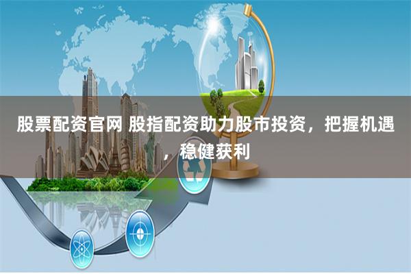 股票配资官网 股指配资助力股市投资，把握机遇，稳健获利