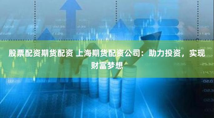 股票配资期货配资 上海期货配资公司：助力投资，实现财富梦想
